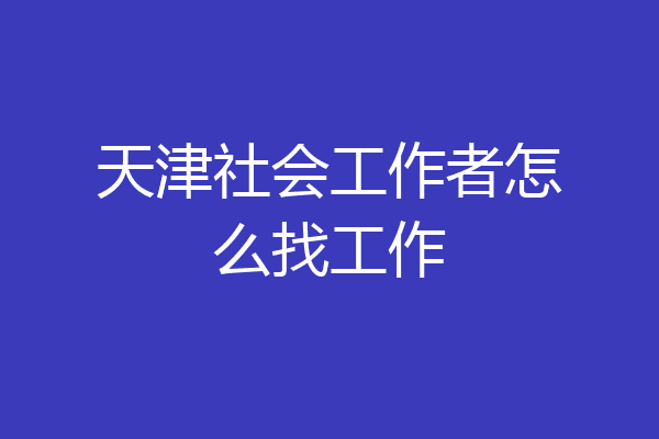 天津社会工作者怎么找工作
