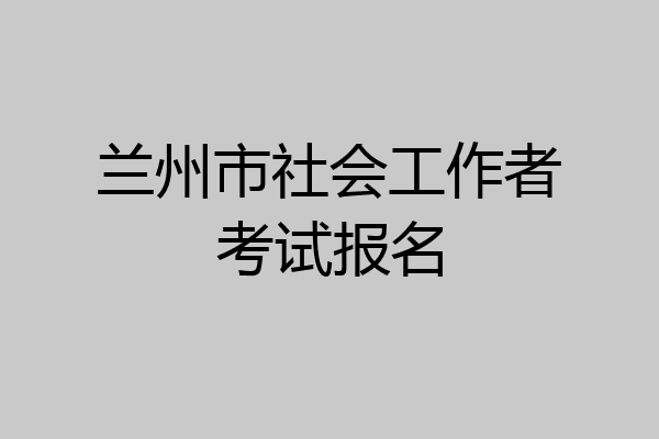 兰州市社会工作者考试报名