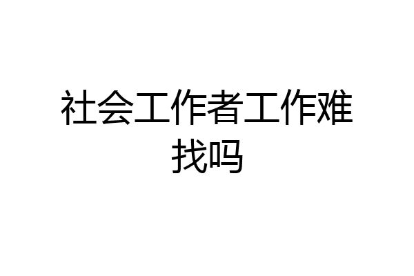 社会工作者工作难找吗