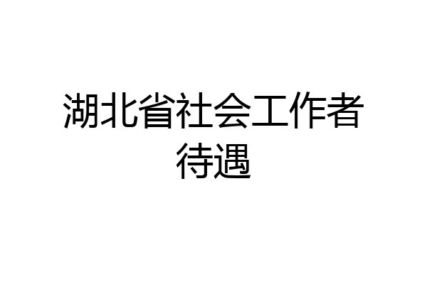 湖北省社会工作者待遇