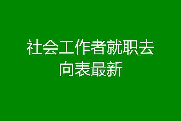 社会工作者就职去向表最新