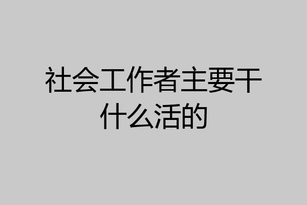 社会工作者主要干什么活的