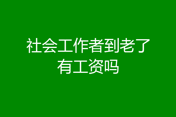 社会工作者到老了有工资吗