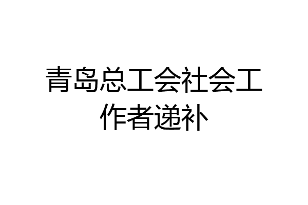青岛总工会社会工作者递补