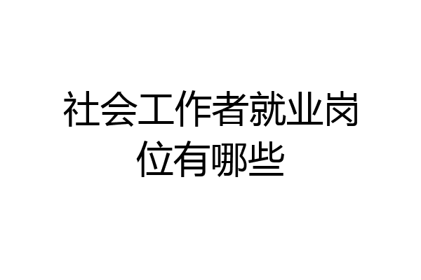社会工作者就业岗位有哪些