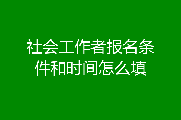 社会工作者报名条件和时间怎么填