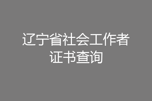 辽宁省社会工作者证书查询