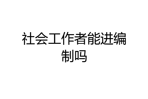 社会工作者能进编制吗