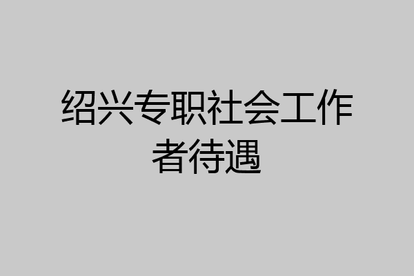 绍兴专职社会工作者待遇