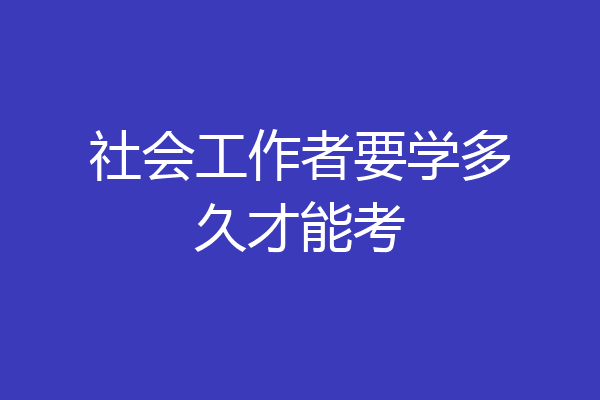 社会工作者要学多久才能考
