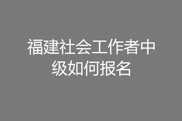 福建社会工作者中级如何报名