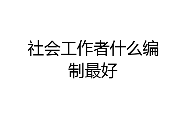 社会工作者什么编制最好