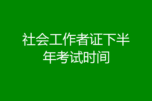 社会工作者证下半年考试时间