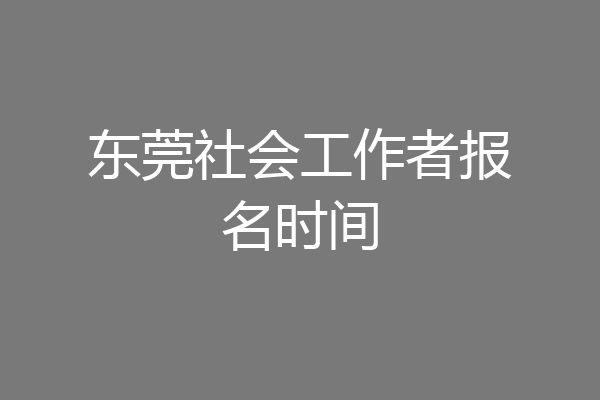 东莞社会工作者报名时间