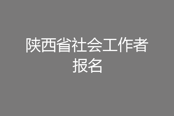 陕西省社会工作者报名