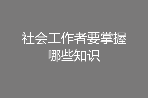 社会工作者要掌握哪些知识