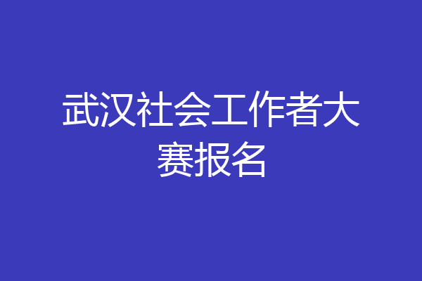 武汉社会工作者大赛报名