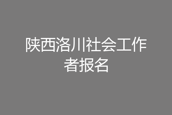 陕西洛川社会工作者报名