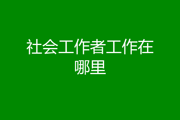 社会工作者工作在哪里