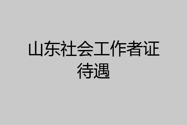 山东社会工作者证待遇