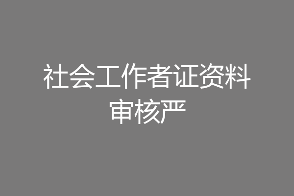 社会工作者证资料审核严