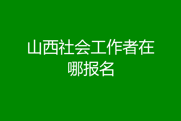 山西社会工作者在哪报名