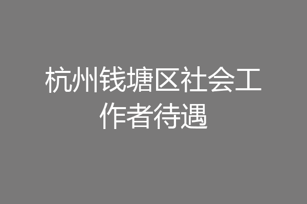 杭州钱塘区社会工作者待遇