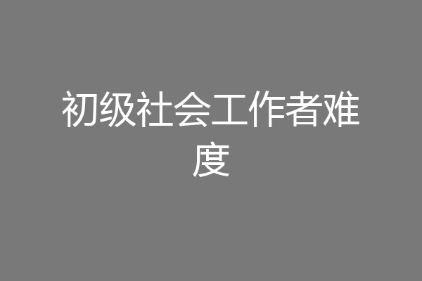 初级社会工作者难度