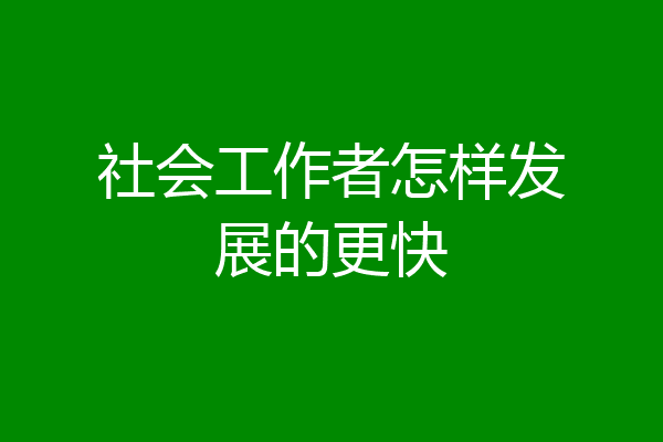 社会工作者怎样发展的更快