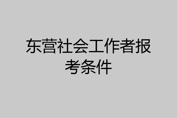 东营社会工作者报考条件
