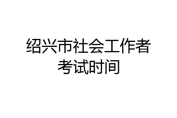 绍兴市社会工作者考试时间