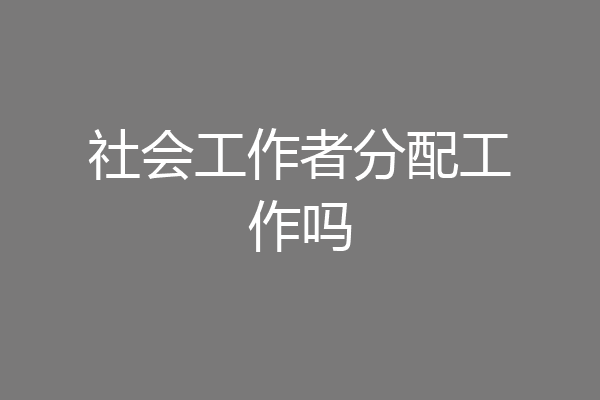 社会工作者分配工作吗