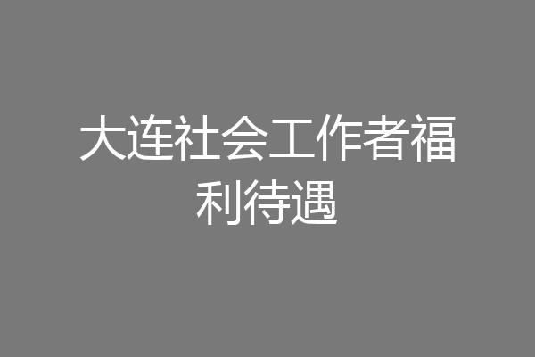 大连社会工作者福利待遇