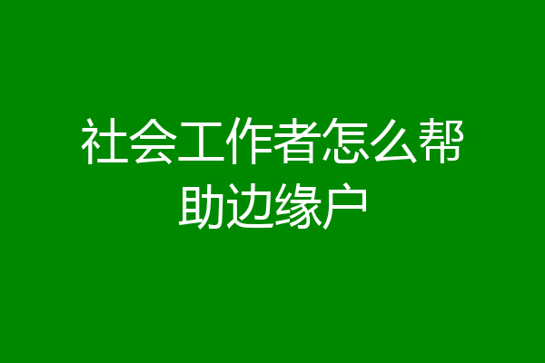 社会工作者怎么帮助边缘户