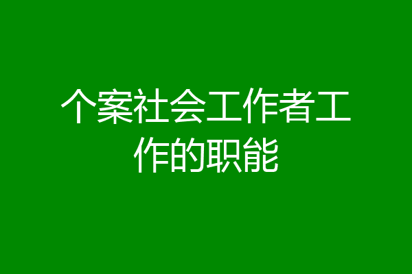 个案社会工作者工作的职能