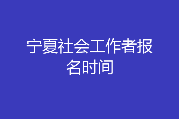 宁夏社会工作者报名时间