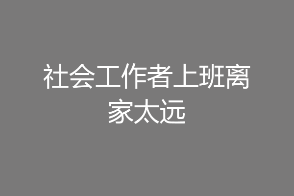 社会工作者上班离家太远