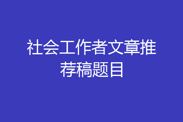 社会工作者文章推荐稿题目