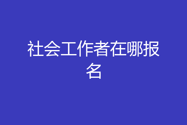 社会工作者在哪报名