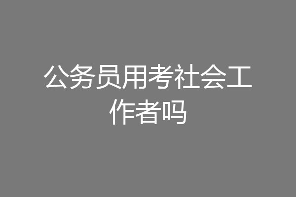 公务员用考社会工作者吗