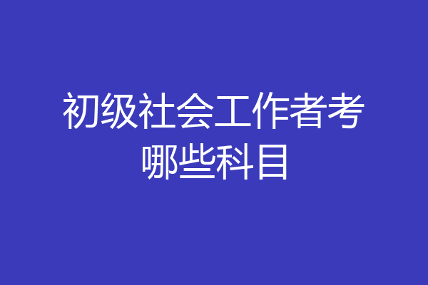 初级社会工作者考哪些科目