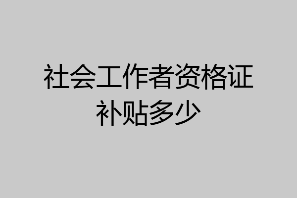社会工作者资格证补贴多少