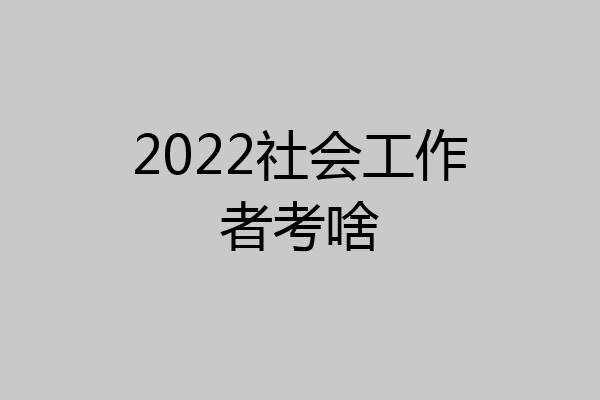 2022社会工作者考啥