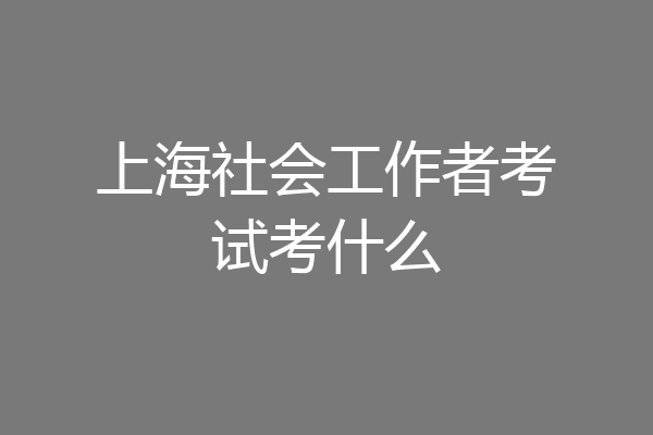 上海社会工作者考试考什么