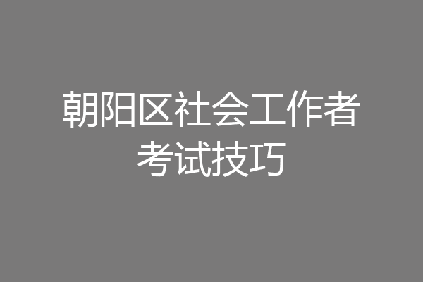 朝阳区社会工作者考试技巧