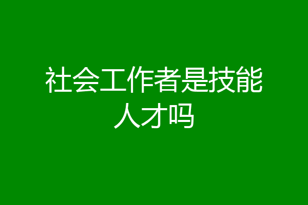 社会工作者是技能人才吗