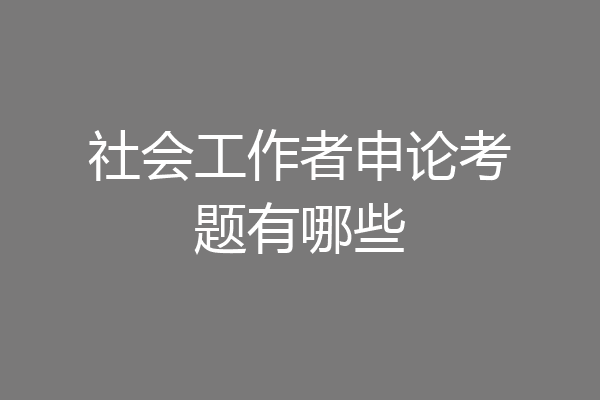 社会工作者申论考题有哪些