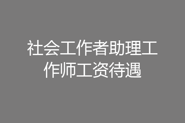 社会工作者助理工作师工资待遇