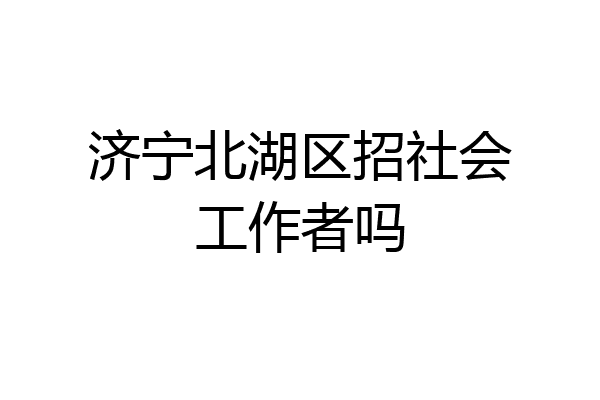 济宁北湖区招社会工作者吗