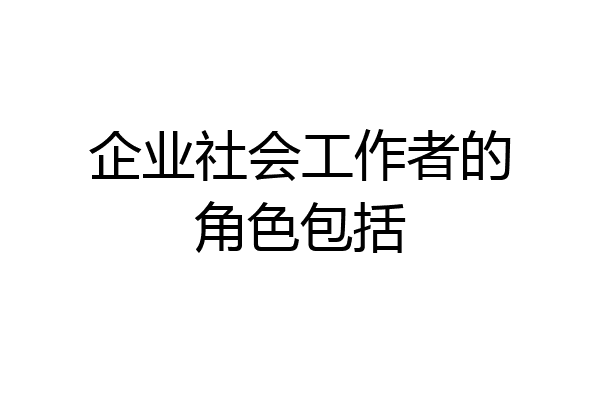 企业社会工作者的角色包括